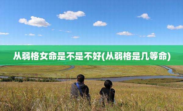 从弱格女命是不是不好(从弱格是几等命)