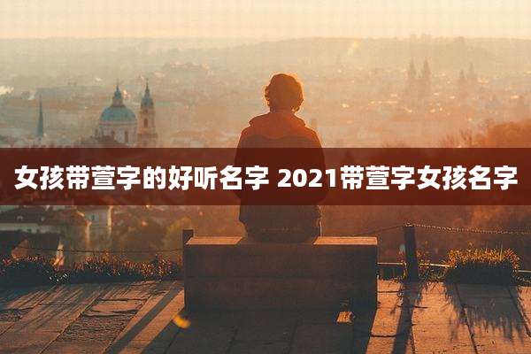女孩带萱字的好听名字 2021带萱字女孩名字