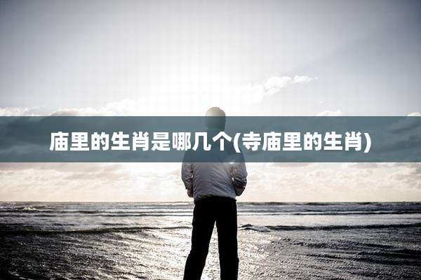庙里的生肖是哪几个(寺庙里的生肖)