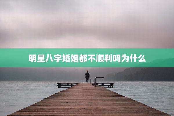 明星八字婚姻都不顺利吗为什么