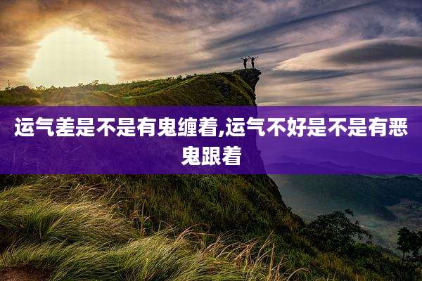 运气差是不是有鬼缠着,运气不好是不是有恶鬼跟着