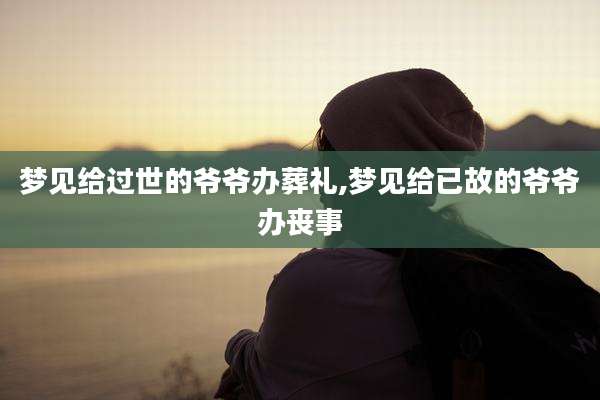 梦见给过世的爷爷办葬礼,梦见给已故的爷爷办丧事