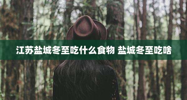 江苏盐城冬至吃什么食物 盐城冬至吃啥