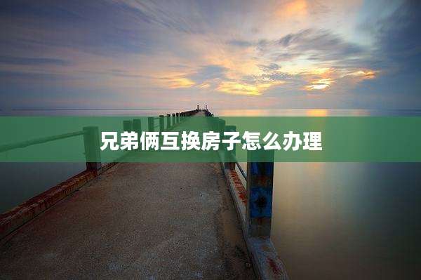 兄弟俩互换房子怎么办理