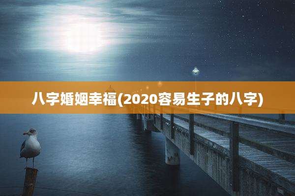 八字婚姻幸福(2020容易生子的八字)