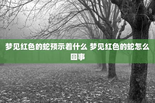 梦见红色的蛇预示着什么 梦见红色的蛇怎么回事