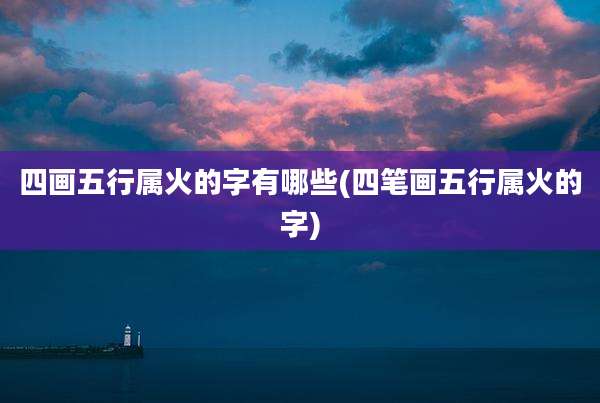 四画五行属火的字有哪些(四笔画五行属火的字)