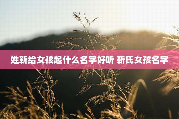 姓靳给女孩起什么名字好听 靳氏女孩名字