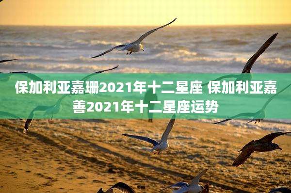保加利亚嘉珊2021年十二星座 保加利亚嘉善2021年十二星座运势