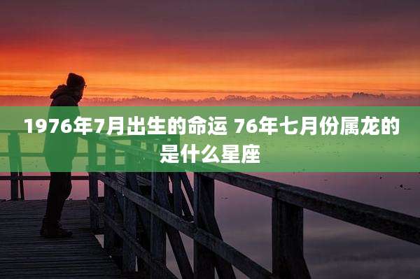 1976年7月出生的命运 76年七月份属龙的是什么星座