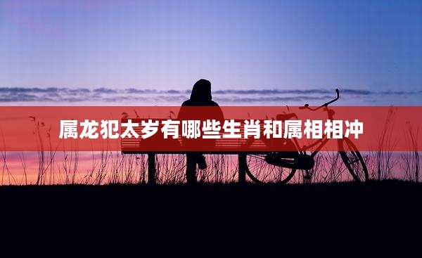 属龙犯太岁有哪些生肖和属相相冲