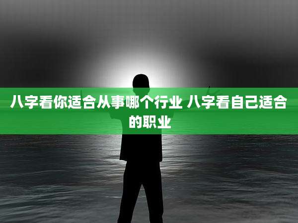 八字看你适合从事哪个行业 八字看自己适合的职业