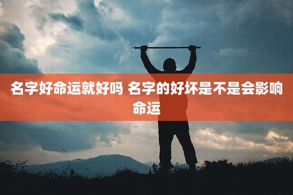名字好命运就好吗 名字的好坏是不是会影响命运