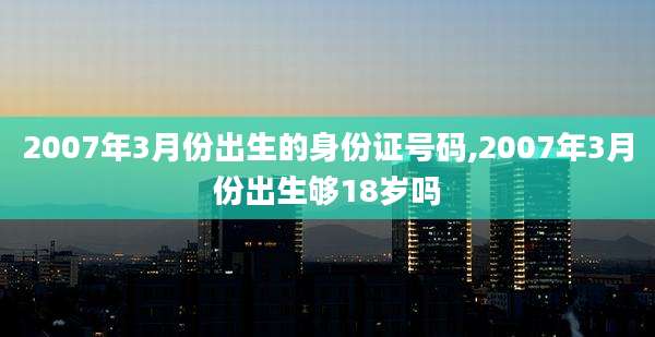 2007年3月份出生的身份证号码,2007年3月份出生够18岁吗