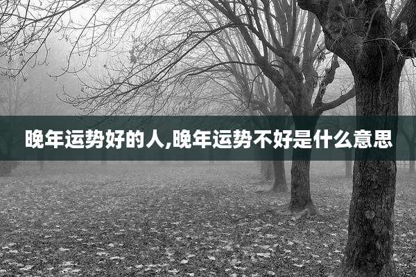 晚年运势好的人,晚年运势不好是什么意思