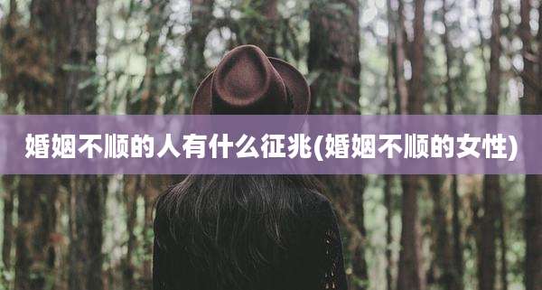 婚姻不顺的人有什么征兆(婚姻不顺的女性)