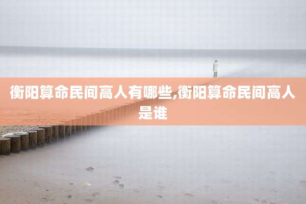 衡阳算命民间高人有哪些,衡阳算命民间高人是谁