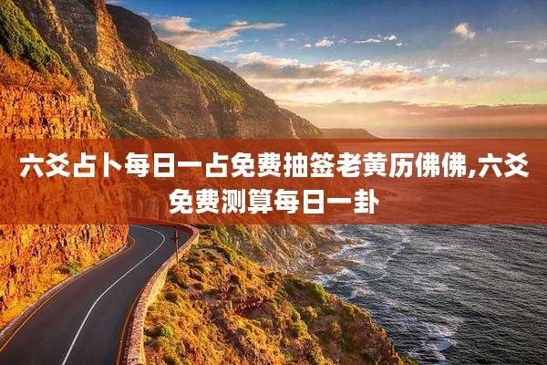 六爻占卜每日一占免费抽签老黄历佛佛,六爻免费测算每日一卦