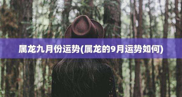 属龙九月份运势(属龙的9月运势如何)