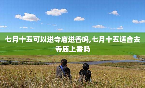 七月十五可以进寺庙进香吗,七月十五适合去寺庙上香吗