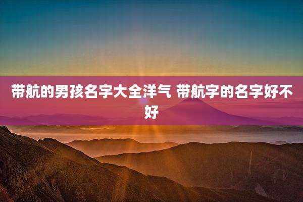 带航的男孩名字大全洋气 带航字的名字好不好