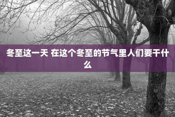 冬至这一天 在这个冬至的节气里人们要干什么