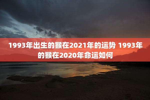 1993年出生的猴在2021年的运势 1993年的猴在2020年命运如何