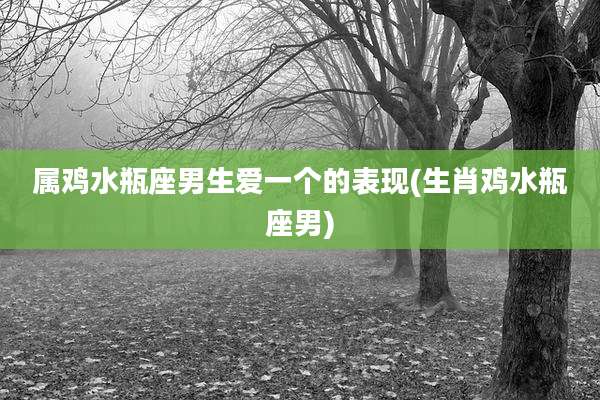 属鸡水瓶座男生爱一个的表现(生肖鸡水瓶座男)