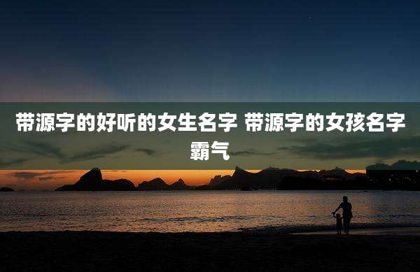 带源字的好听的女生名字 带源字的女孩名字霸气