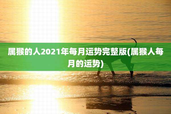 属猴的人2021年每月运势完整版(属猴人每月的运势)