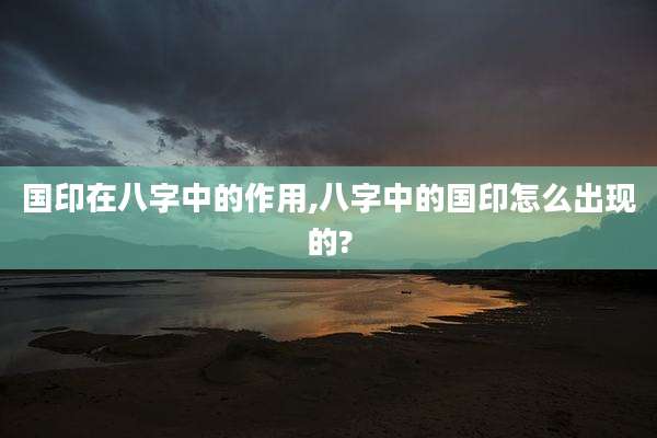 国印在八字中的作用,八字中的国印怎么出现的?