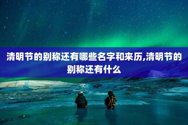 清明节的别称还有哪些名字和来历,清明节的别称还有什么