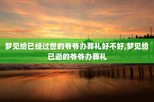 梦见给已经过世的爷爷办葬礼好不好,梦见给已逝的爷爷办葬礼