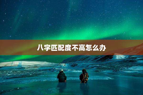 八字匹配度不高怎么办