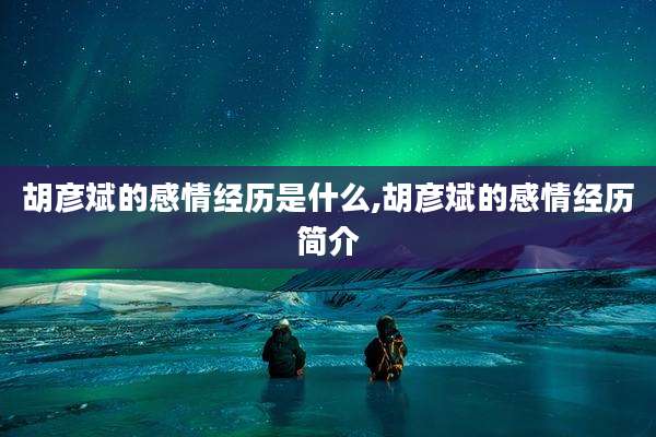 胡彦斌的感情经历是什么,胡彦斌的感情经历简介