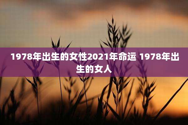 1978年出生的女性2021年命运 1978年出生的女人
