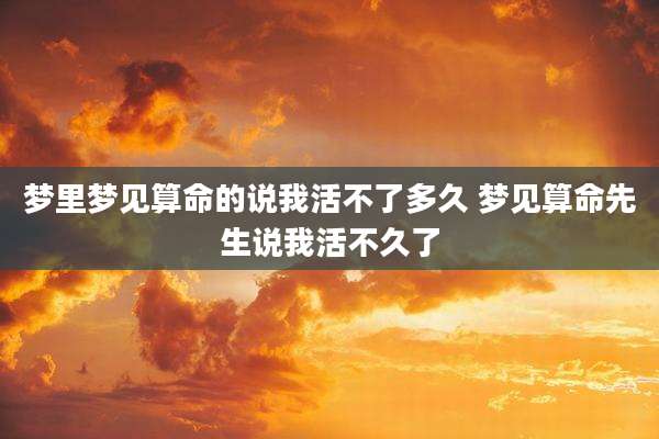 梦里梦见算命的说我活不了多久 梦见算命先生说我活不久了