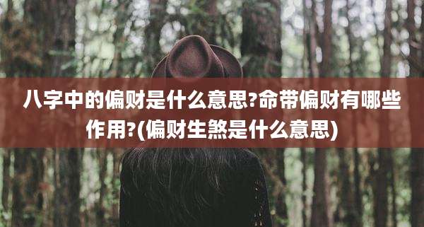 八字中的偏财是什么意思?命带偏财有哪些作用?(偏财生煞是什么意思)