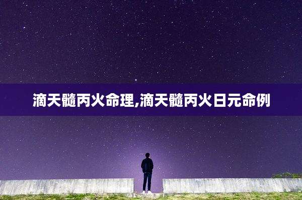 滴天髓丙火命理,滴天髓丙火日元命例