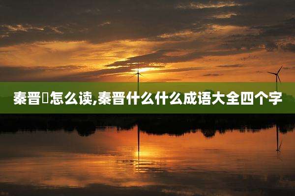 秦晋殽怎么读,秦晋什么什么成语大全四个字