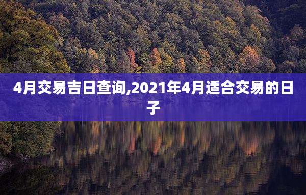 4月交易吉日查询,2021年4月适合交易的日子