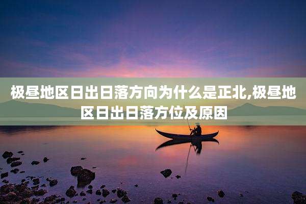 极昼地区日出日落方向为什么是正北,极昼地区日出日落方位及原因