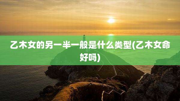 乙木女的另一半一般是什么类型(乙木女命好吗)