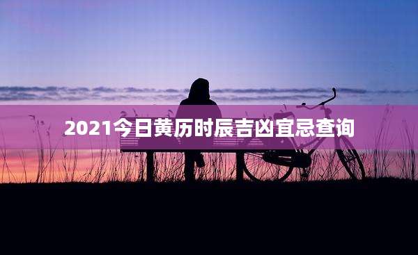 2021今日黄历时辰吉凶宜忌查询