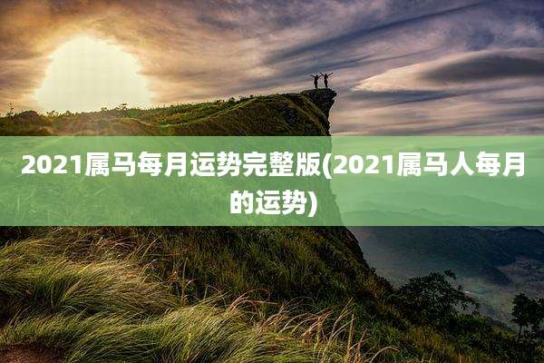 2021属马每月运势完整版(2021属马人每月的运势)