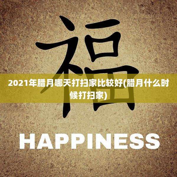 2021年腊月哪天打扫家比较好(腊月什么时候打扫家)