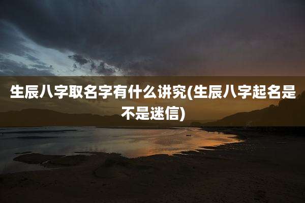 生辰八字取名字有什么讲究(生辰八字起名是不是迷信)