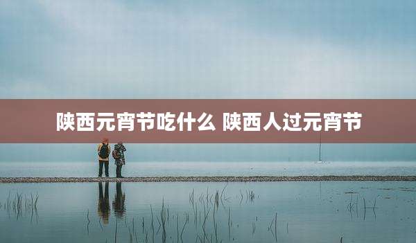 陕西元宵节吃什么 陕西人过元宵节