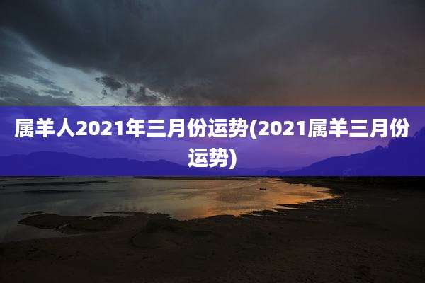 属羊人2021年三月份运势(2021属羊三月份运势)