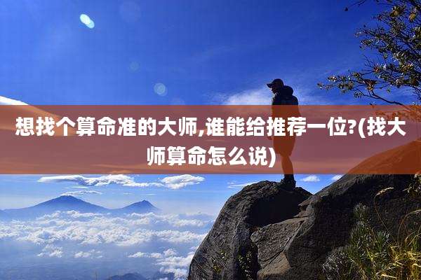 想找个算命准的大师,谁能给推荐一位?(找大师算命怎么说)